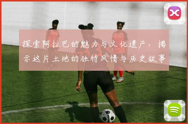 探索阿拉巴的魅力与文化遗产，揭示这片土地的独特风情与历史故事