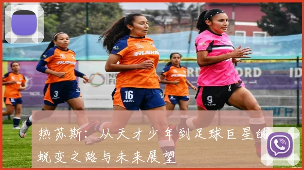 热苏斯：从天才少年到足球巨星的蜕变之路与未来展望